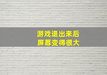 游戏退出来后 屏幕变得很大